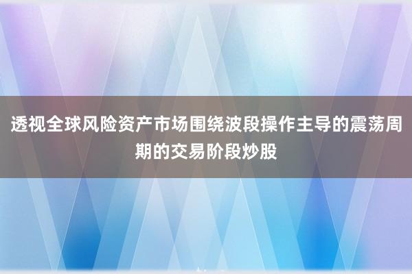 透视全球风险资产市场围绕波段操作主导的震荡周期的交易阶段炒股