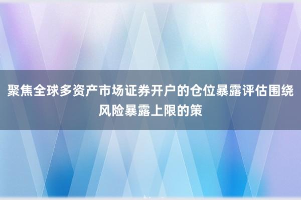 聚焦全球多资产市场证券开户的仓位暴露评估围绕风险暴露上限的策