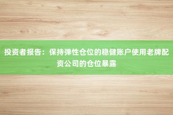 投资者报告：保持弹性仓位的稳健账户使用老牌配资公司的仓位暴露