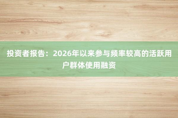 投资者报告：2026年以来参与频率较高的活跃用户群体使用融资