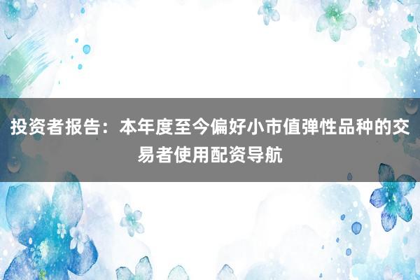 投资者报告：本年度至今偏好小市值弹性品种的交易者使用配资导航