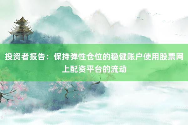 投资者报告:保持弹性仓位的稳健账户使用股票网上配资平台的流动
