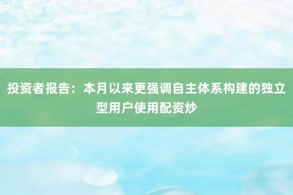 投资者报告：本月以来更强调自主体系构建的独立型用户使用配资炒