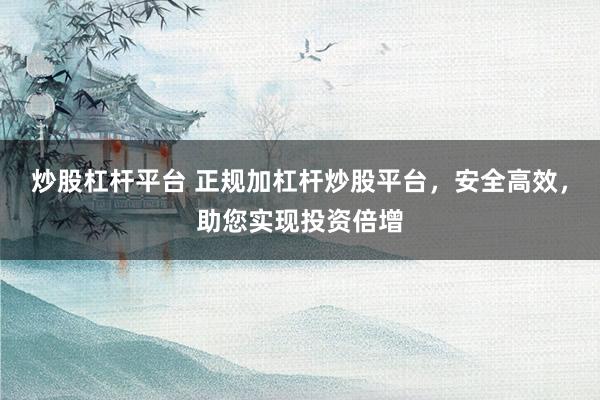炒股杠杆平台 正规加杠杆炒股平台，安全高效，助您实现投资倍增