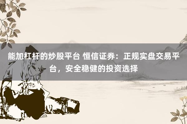能加杠杆的炒股平台 恒信证券：正规实盘交易平台，安全稳健的投资选择