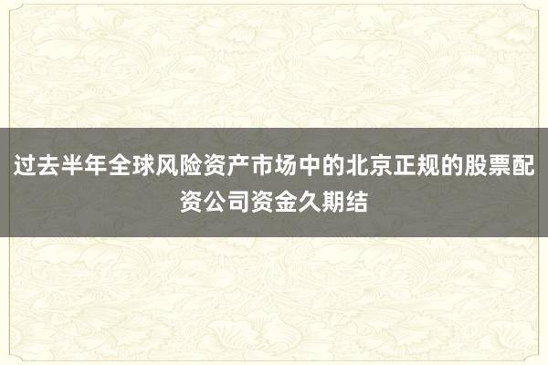 过去半年全球风险资产市场中的北京正规的股票配资公司资金久期结