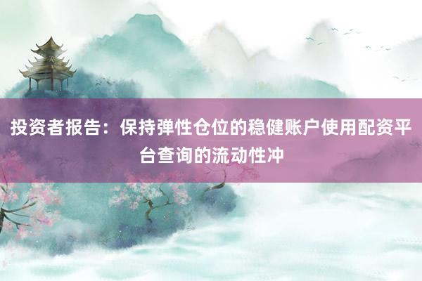 投资者报告：保持弹性仓位的稳健账户使用配资平台查询的流动性冲