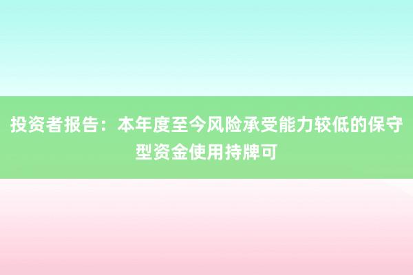 投资者报告：本年度至今风险承受能力较低的保守型资金使用持牌可