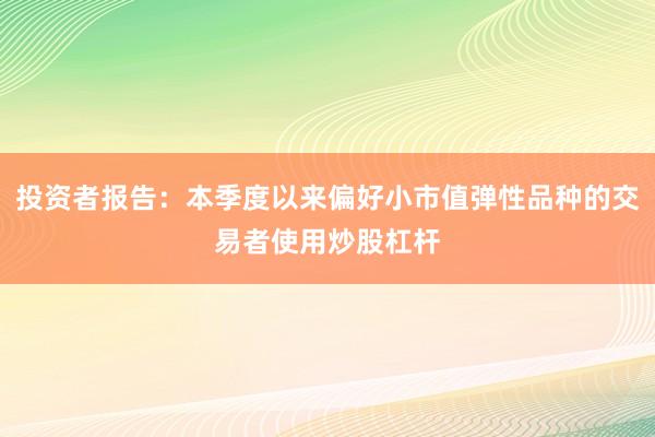 投资者报告：本季度以来偏好小市值弹性品种的交易者使用炒股杠杆