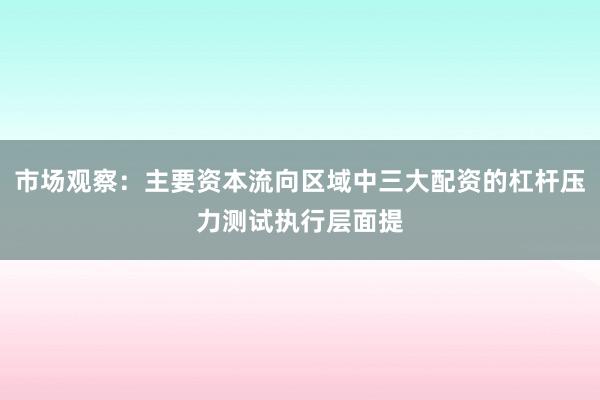 市场观察:主要资本流向区域中三大配资的杠杆压力测试执行层面提