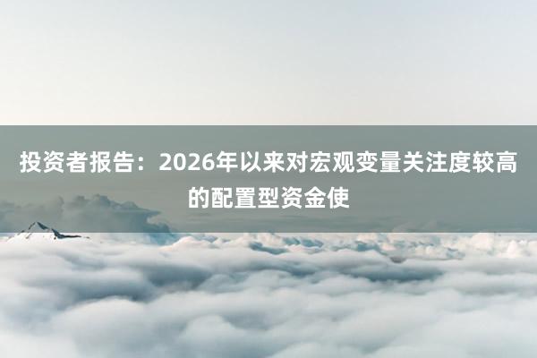 投资者报告：2026年以来对宏观变量关注度较高的配置型资金使