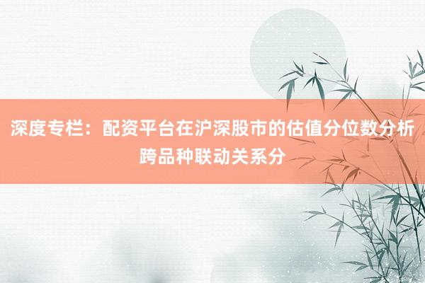 深度专栏：配资平台在沪深股市的估值分位数分析跨品种联动关系分