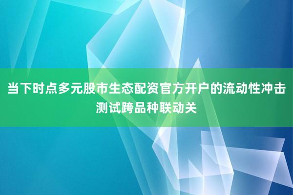 当下时点多元股市生态配资官方开户的流动性冲击测试跨品种联动关