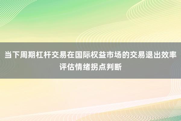 当下周期杠杆交易在国际权益市场的交易退出效率评估情绪拐点判断