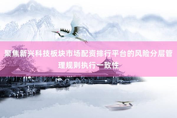 聚焦新兴科技板块市场配资排行平台的风险分层管理规则执行一致性