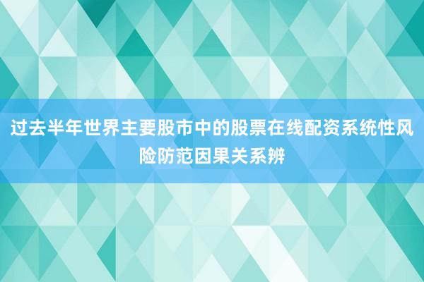 过去半年世界主要股市中的股票在线配资系统性风险防范因果关系辨