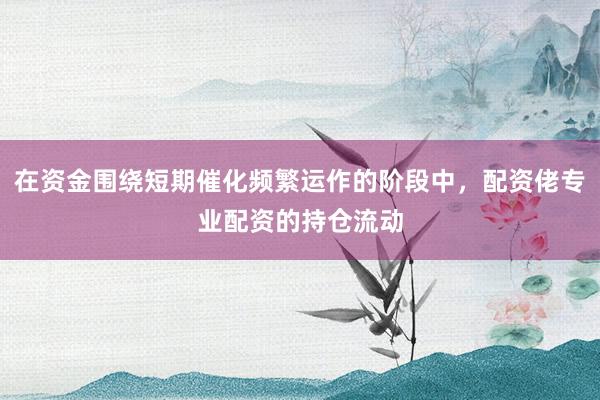 在资金围绕短期催化频繁运作的阶段中，配资佬专业配资的持仓流动