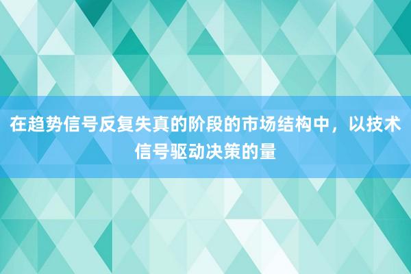 在趋势信号反复失真的阶段的市场结构中，以技术信号驱动决策的量