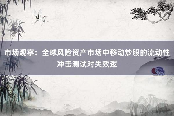 市场观察：全球风险资产市场中移动炒股的流动性冲击测试对失效逻
