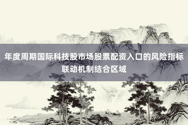 年度周期国际科技股市场股票配资入口的风险指标联动机制结合区域