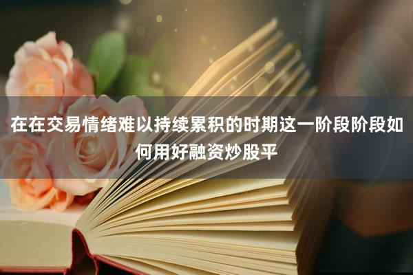 在在交易情绪难以持续累积的时期这一阶段阶段如何用好融资炒股平