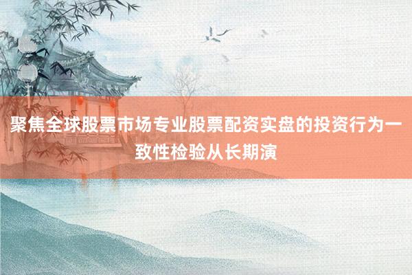 聚焦全球股票市场专业股票配资实盘的投资行为一致性检验从长期演