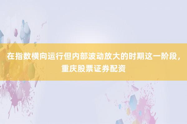 在指数横向运行但内部波动放大的时期这一阶段，重庆股票证券配资