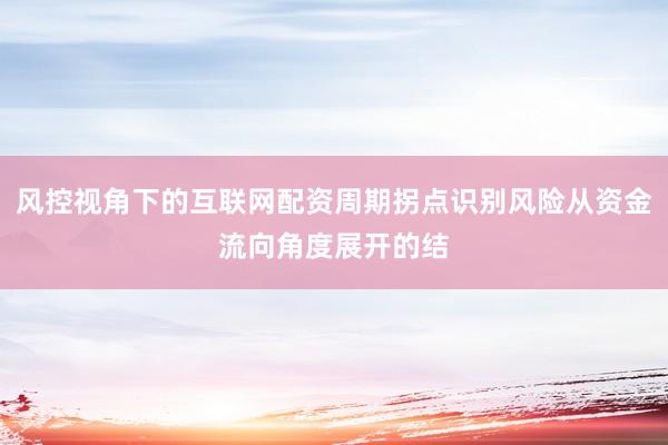 风控视角下的互联网配资周期拐点识别风险从资金流向角度展开的结