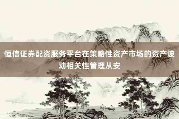 恒信证券配资服务平台在策略性资产市场的资产波动相关性管理从安