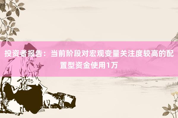 投资者报告：当前阶段对宏观变量关注度较高的配置型资金使用1万