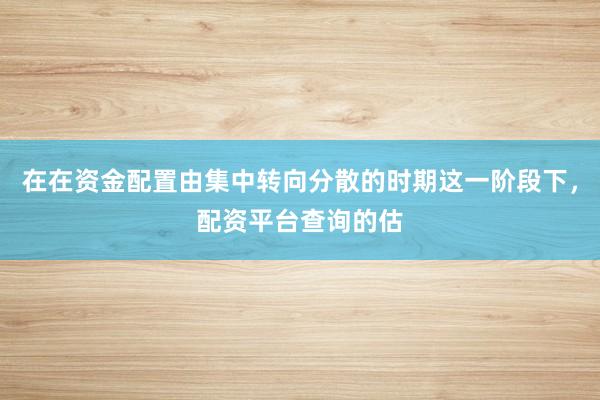 在在资金配置由集中转向分散的时期这一阶段下，配资平台查询的估
