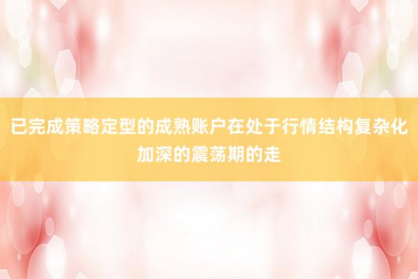 已完成策略定型的成熟账户在处于行情结构复杂化加深的震荡期的走