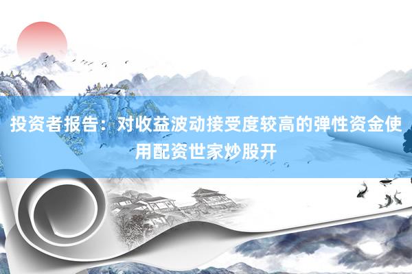 投资者报告：对收益波动接受度较高的弹性资金使用配资世家炒股开