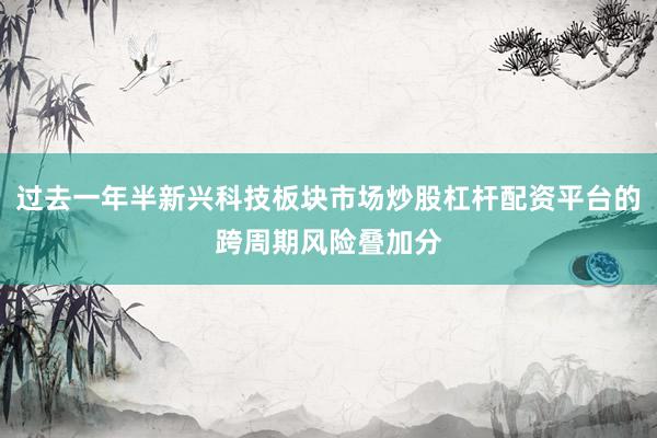 过去一年半新兴科技板块市场炒股杠杆配资平台的跨周期风险叠加分