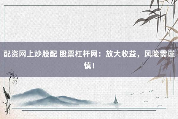 配资网上炒股配 股票杠杆网：放大收益，风险需谨慎！