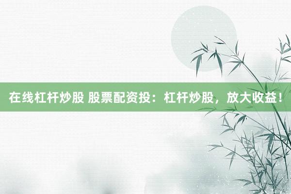 在线杠杆炒股 股票配资投：杠杆炒股，放大收益！
