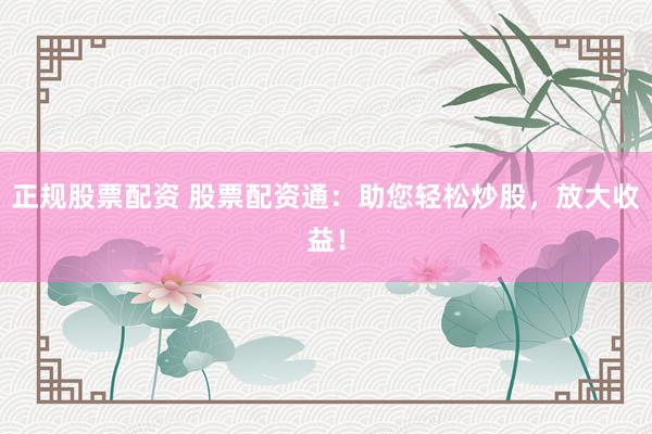 正规股票配资 股票配资通：助您轻松炒股，放大收益！