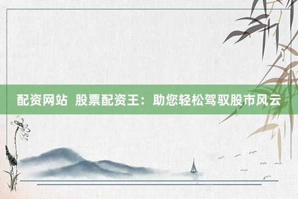 配资网站  股票配资王：助您轻松驾驭股市风云