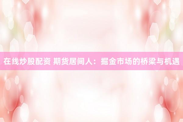 在线炒股配资 期货居间人：掘金市场的桥梁与机遇