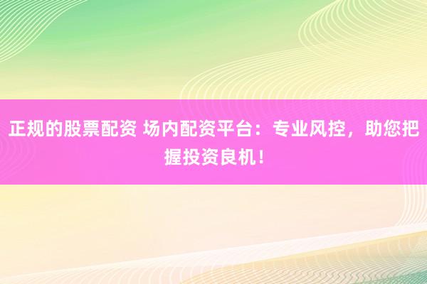 正规的股票配资 场内配资平台：专业风控，助您把握投资良机！