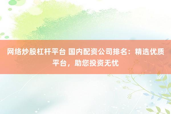 网络炒股杠杆平台 国内配资公司排名：精选优质平台，助您投资无忧