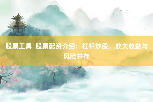 股票工具  股票配资介绍：杠杆炒股，放大收益与风险并存