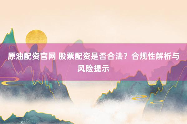 原油配资官网 股票配资是否合法？合规性解析与风险提示
