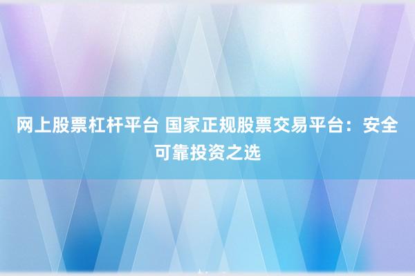 网上股票杠杆平台 国家正规股票交易平台：安全可靠投资之选