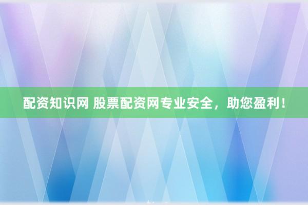 配资知识网 股票配资网专业安全，助您盈利！