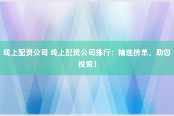 线上配资公司 线上配资公司排行：精选榜单，助您投资！