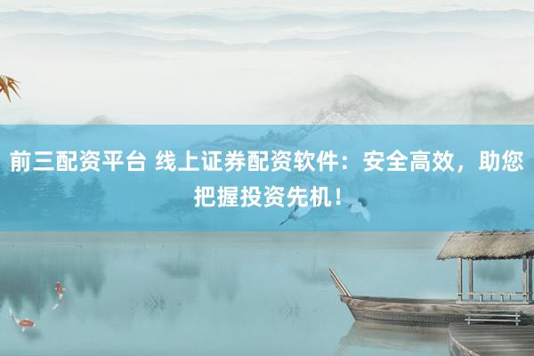 前三配资平台 线上证券配资软件：安全高效，助您把握投资先机！