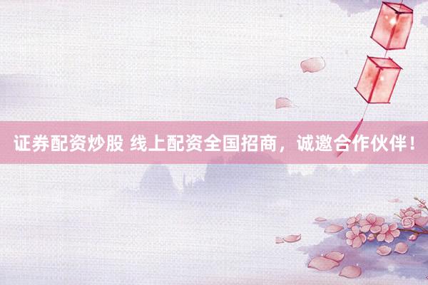 证券配资炒股 线上配资全国招商，诚邀合作伙伴！