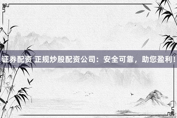 证券配资 正规炒股配资公司：安全可靠，助您盈利！