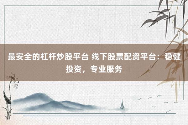 最安全的杠杆炒股平台 线下股票配资平台：稳健投资，专业服务